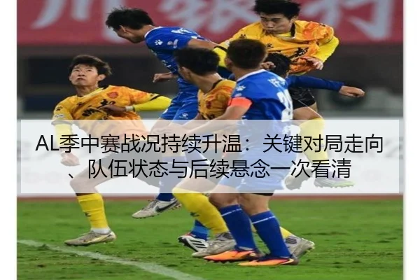 AL季中赛战况持续升温：关键对局走向、队伍状态与后续悬念一次看清 - kaiyun