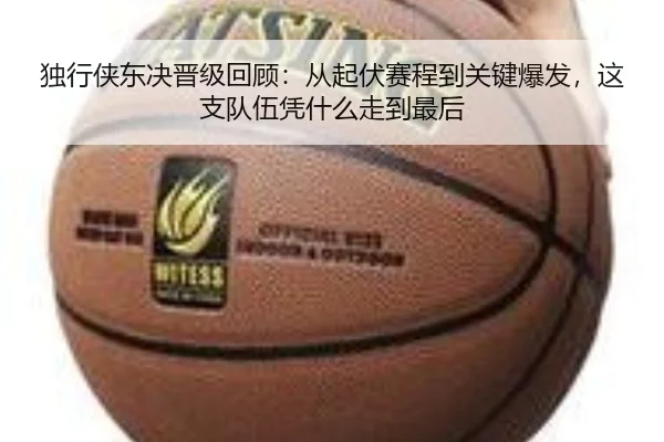 独行侠东决晋级回顾：从起伏赛程到关键爆发，这支队伍凭什么走到最后